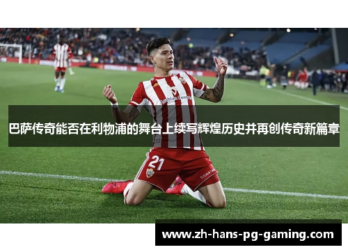 巴萨传奇能否在利物浦的舞台上续写辉煌历史并再创传奇新篇章