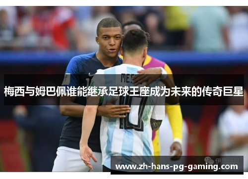 梅西与姆巴佩谁能继承足球王座成为未来的传奇巨星