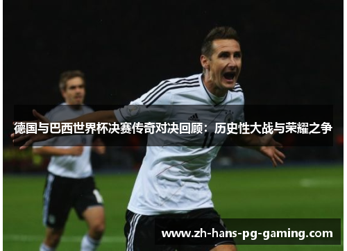 德国与巴西世界杯决赛传奇对决回顾：历史性大战与荣耀之争