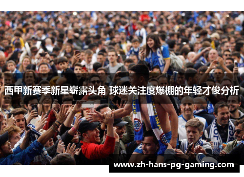 西甲新赛季新星崭露头角 球迷关注度爆棚的年轻才俊分析