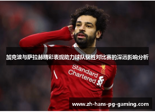 加克波与萨拉赫精彩表现助力球队获胜对比赛的深远影响分析