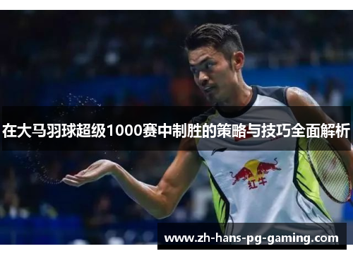 在大马羽球超级1000赛中制胜的策略与技巧全面解析