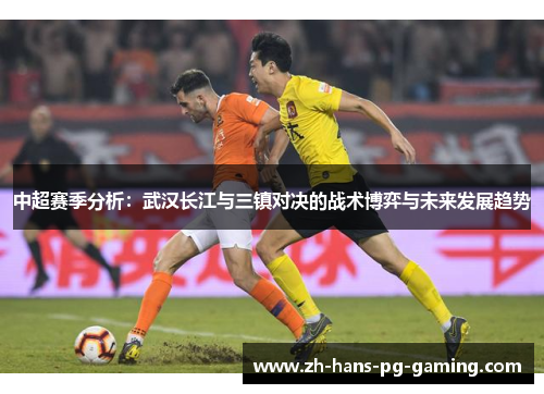 中超赛季分析：武汉长江与三镇对决的战术博弈与未来发展趋势
