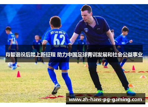 肖智退役后踏上新征程 助力中国足球青训发展和社会公益事业