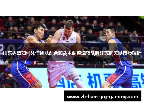 山东男篮如何凭借团队配合和战术调整逆转战胜江苏的关键技巧解析