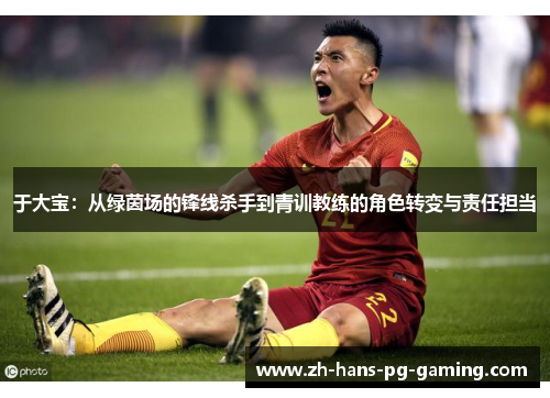 于大宝：从绿茵场的锋线杀手到青训教练的角色转变与责任担当