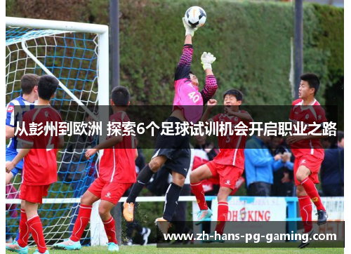 从彭州到欧洲 探索6个足球试训机会开启职业之路