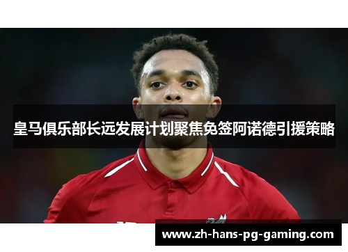 皇马俱乐部长远发展计划聚焦免签阿诺德引援策略
