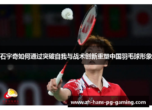 石宇奇如何通过突破自我与战术创新重塑中国羽毛球形象