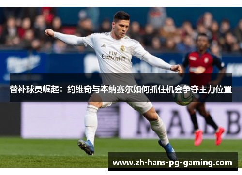 替补球员崛起：约维奇与本纳赛尔如何抓住机会争夺主力位置