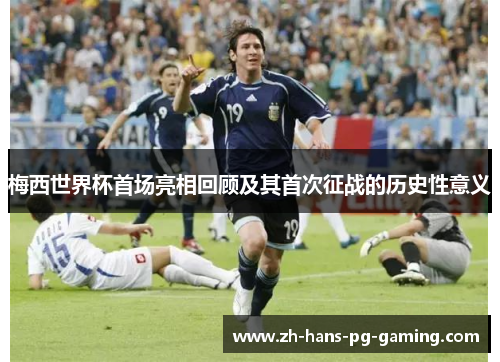 梅西世界杯首场亮相回顾及其首次征战的历史性意义