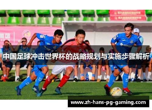 中国足球冲击世界杯的战略规划与实施步骤解析