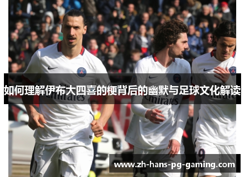 如何理解伊布大四喜的梗背后的幽默与足球文化解读
