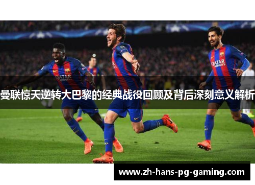 曼联惊天逆转大巴黎的经典战役回顾及背后深刻意义解析