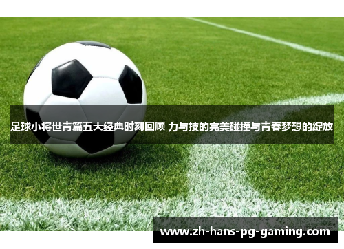 足球小将世青篇五大经典时刻回顾 力与技的完美碰撞与青春梦想的绽放