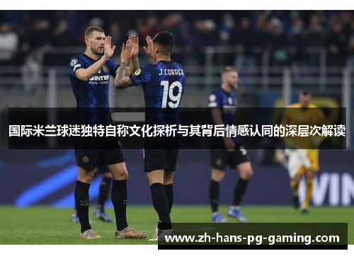 国际米兰球迷独特自称文化探析与其背后情感认同的深层次解读