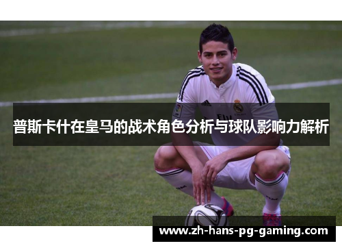 普斯卡什在皇马的战术角色分析与球队影响力解析