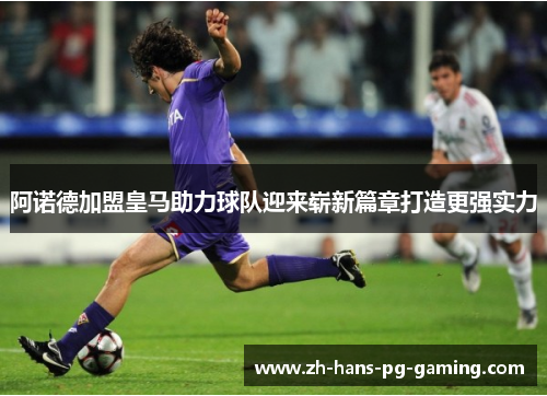 阿诺德加盟皇马助力球队迎来崭新篇章打造更强实力
