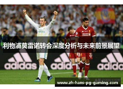 利物浦莫雷诺转会深度分析与未来前景展望