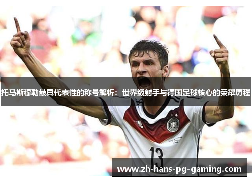 托马斯穆勒最具代表性的称号解析：世界级射手与德国足球核心的荣耀历程