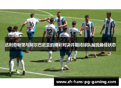 达利奇盼望与阿尔巴尼亚的精彩对决并期待球队展现最佳状态