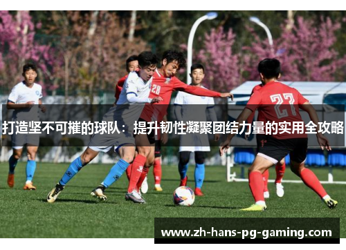 打造坚不可摧的球队：提升韧性凝聚团结力量的实用全攻略