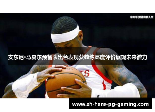 安东尼·马夏尔预备队出色表现获教练高度评价展现未来潜力