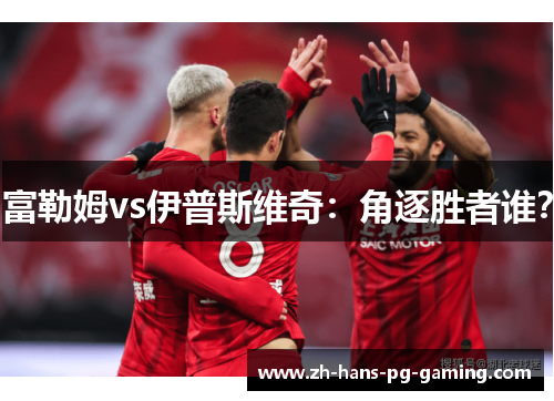 富勒姆vs伊普斯维奇：角逐胜者谁？