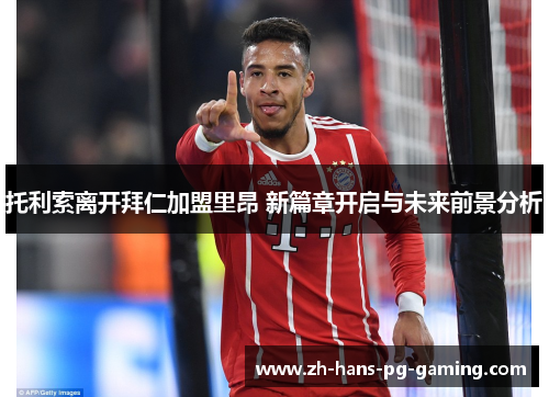 托利索离开拜仁加盟里昂 新篇章开启与未来前景分析 托利索离开拜仁加盟里昂 新篇章开启与未来前景分析