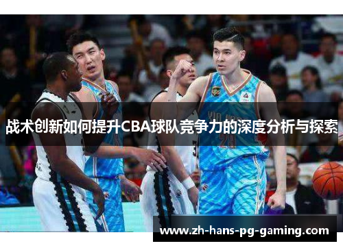 战术创新如何提升CBA球队竞争力的深度分析与探索 战术创新如何提升CBA球队竞争力的深度分析与探索
