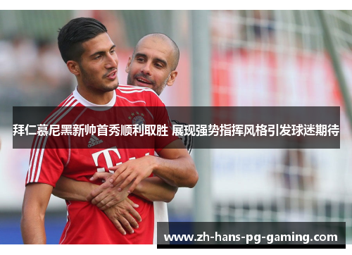 拜仁慕尼黑新帅首秀顺利取胜 展现强势指挥风格引发球迷期待