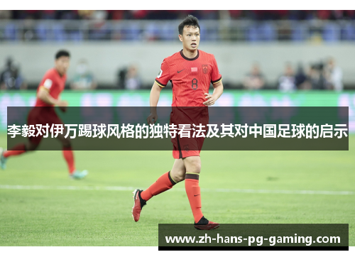 李毅对伊万踢球风格的独特看法及其对中国足球的启示