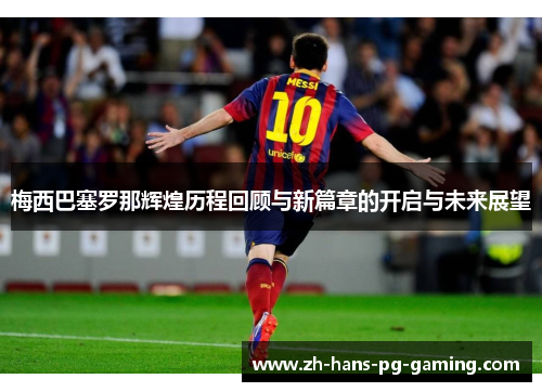 梅西巴塞罗那辉煌历程回顾与新篇章的开启与未来展望 梅西巴塞罗那辉煌历程回顾与新篇章的开启与未来展望
