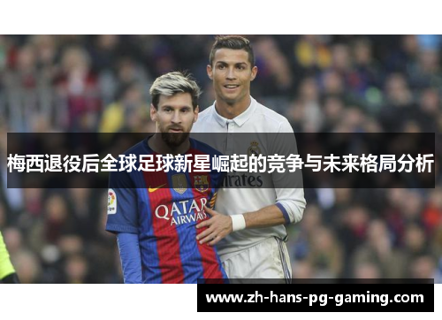 梅西退役后全球足球新星崛起的竞争与未来格局分析