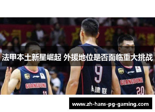 法甲本土新星崛起 外援地位是否面临重大挑战 法甲本土新星崛起 外援地位是否面临重大挑战