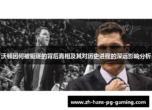 沃顿因何被驱逐的背后真相及其对历史进程的深远影响分析 沃顿因何被驱逐的背后真相及其对历史进程的深远影响分析