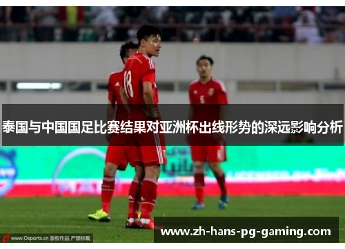 泰国与中国国足比赛结果对亚洲杯出线形势的深远影响分析 泰国与中国国足比赛结果对亚洲杯出线形势的深远影响分析