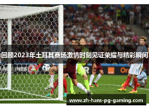 回顾2023年土耳其赛场激情时刻见证荣耀与精彩瞬间