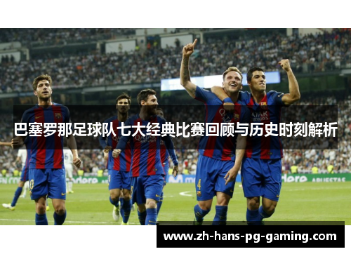 巴塞罗那足球队七大经典比赛回顾与历史时刻解析