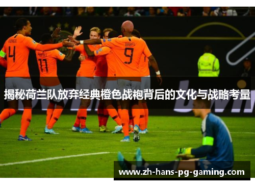 揭秘荷兰队放弃经典橙色战袍背后的文化与战略考量 揭秘荷兰队放弃经典橙色战袍背后的文化与战略考量