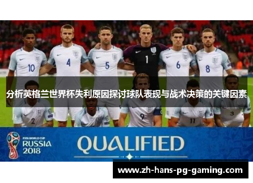 分析英格兰世界杯失利原因探讨球队表现与战术决策的关键因素