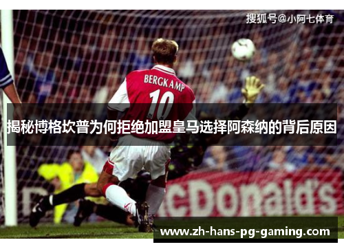 揭秘博格坎普为何拒绝加盟皇马选择阿森纳的背后原因