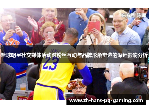 篮球明星社交媒体活动对粉丝互动与品牌形象塑造的深远影响分析