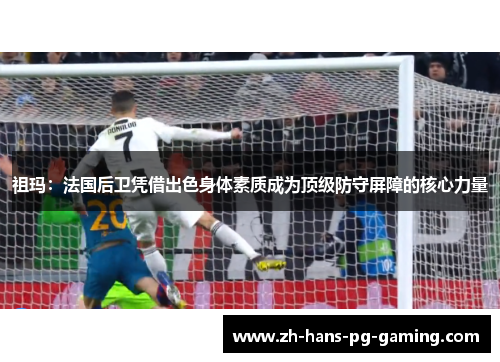 祖玛:法国后卫凭借出色身体素质成为顶级防守屏障的核心力量 祖玛:法国后卫凭借出色身体素质成为顶级防守屏障的核心力量