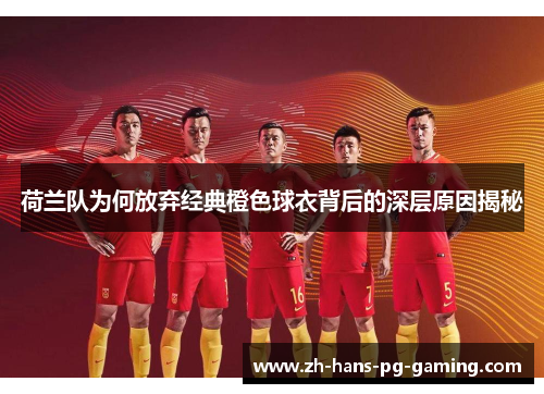 荷兰队为何放弃经典橙色球衣背后的深层原因揭秘