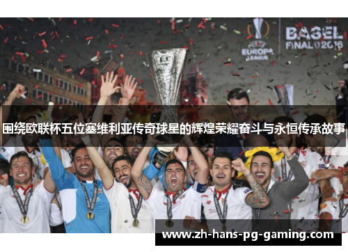 围绕欧联杯五位塞维利亚传奇球星的辉煌荣耀奋斗与永恒传承故事 围绕欧联杯五位塞维利亚传奇球星的辉煌荣耀奋斗与永恒传承故事