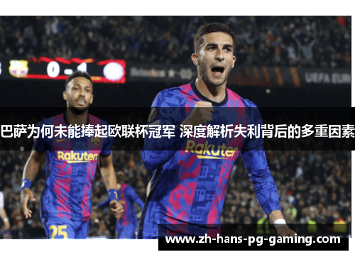 巴萨为何未能捧起欧联杯冠军 深度解析失利背后的多重因素 巴萨为何未能捧起欧联杯冠军 深度解析失利背后的多重因素