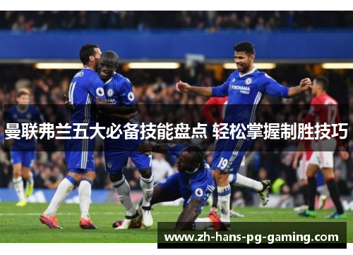 曼联弗兰五大必备技能盘点 轻松掌握制胜技巧 曼联弗兰五大必备技能盘点 轻松掌握制胜技巧