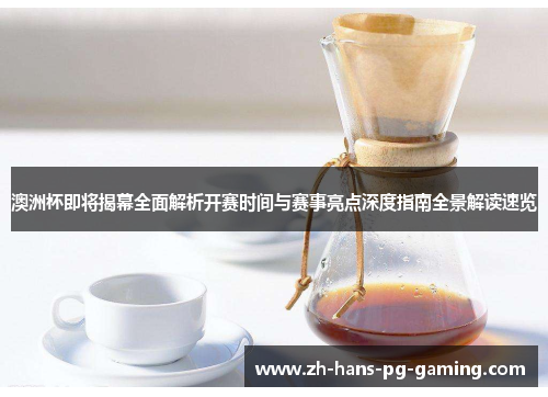 澳洲杯即将揭幕全面解析开赛时间与赛事亮点深度指南全景解读速览