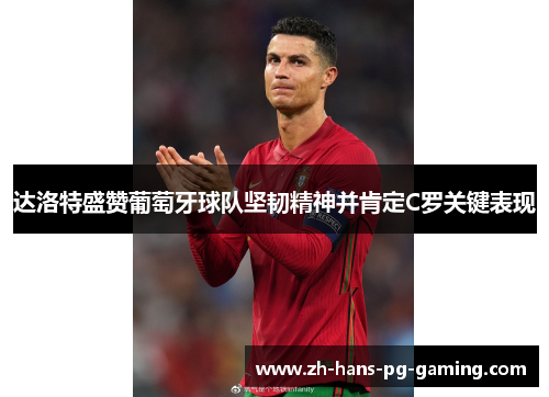 达洛特盛赞葡萄牙球队坚韧精神并肯定C罗关键表现 达洛特盛赞葡萄牙球队坚韧精神并肯定C罗关键表现